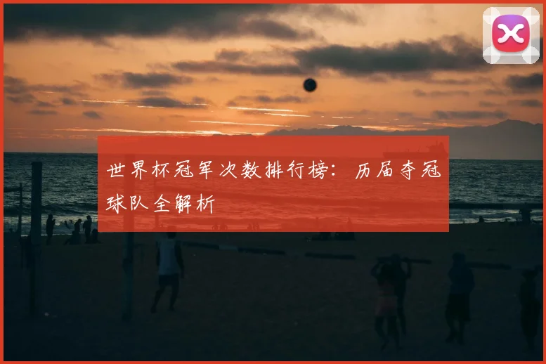 世界杯冠军次数排行榜:历届夺冠球队全解析