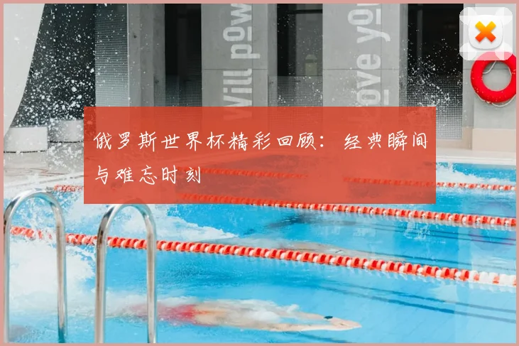 俄罗斯世界杯精彩回顾：经典瞬间与难忘时刻