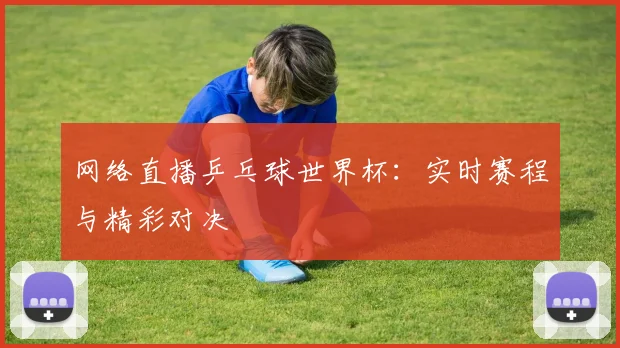 网络直播乒乓球世界杯：实时赛程与精彩对决