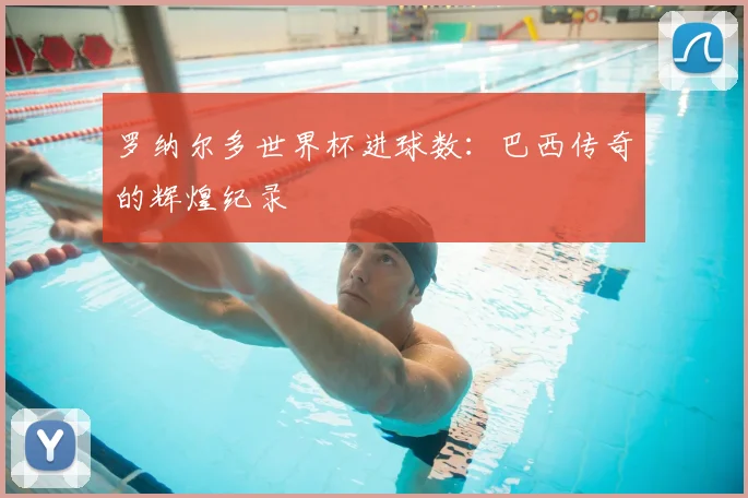罗纳尔多世界杯进球数：巴西传奇的辉煌纪录