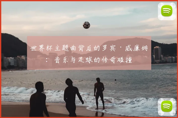 世界杯主题曲背后的罗宾·威廉姆斯：音乐与足球的传奇碰撞