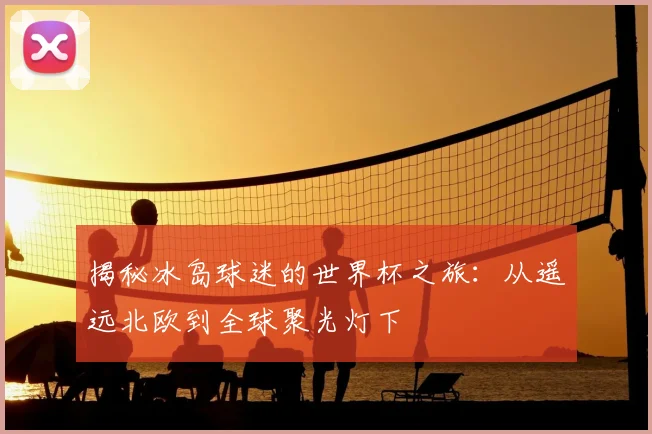 揭秘冰岛球迷的世界杯之旅：从遥远北欧到全球聚光灯下