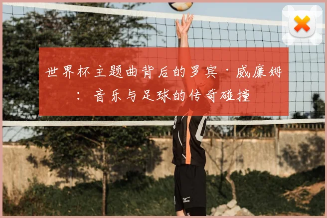 世界杯主题曲背后的罗宾·威廉姆斯：音乐与足球的传奇碰撞