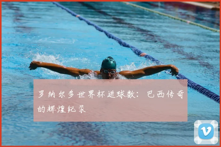 罗纳尔多世界杯进球数：巴西传奇的辉煌纪录