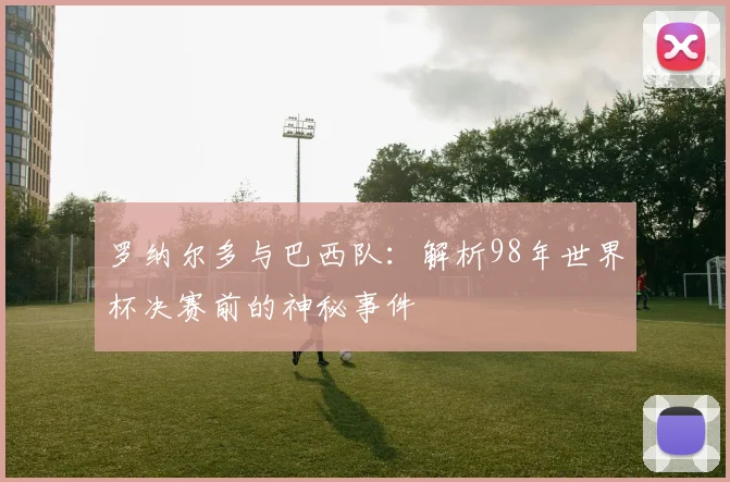罗纳尔多与巴西队：解析98年世界杯决赛前的神秘事件