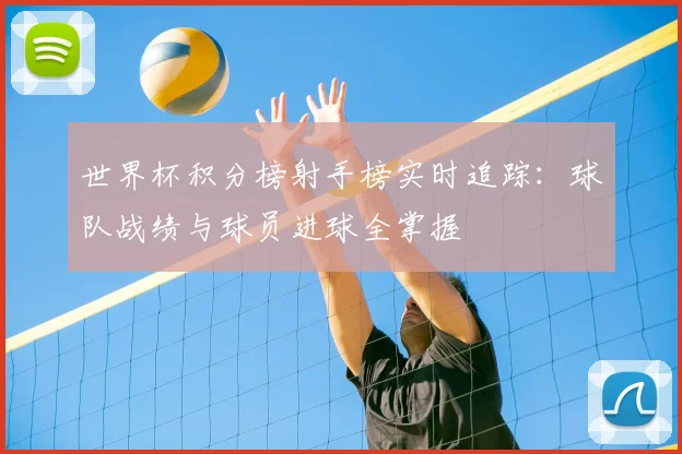 世界杯积分榜射手榜实时追踪：球队战绩与球员进球全掌握