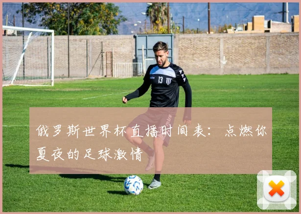 俄罗斯世界杯直播时间表：点燃你夏夜的足球激情