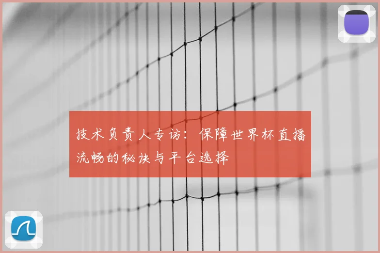技术负责人专访：保障世界杯直播流畅的秘诀与平台选择