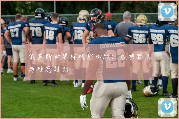 俄罗斯世界杯精彩回顾：经典瞬间与难忘时刻
