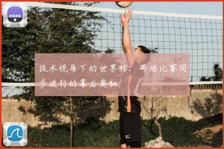技术视角下的世界杯：两场比赛同步进行的幕后奥秘