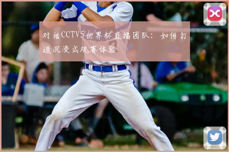 对话CCTV5世界杯直播团队：如何打造沉浸式观赛体验