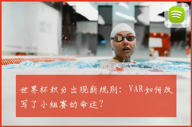 世界杯积分出现新规则：VAR如何改写了小组赛的命运？