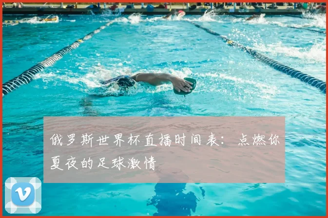 俄罗斯世界杯直播时间表：点燃你夏夜的足球激情
