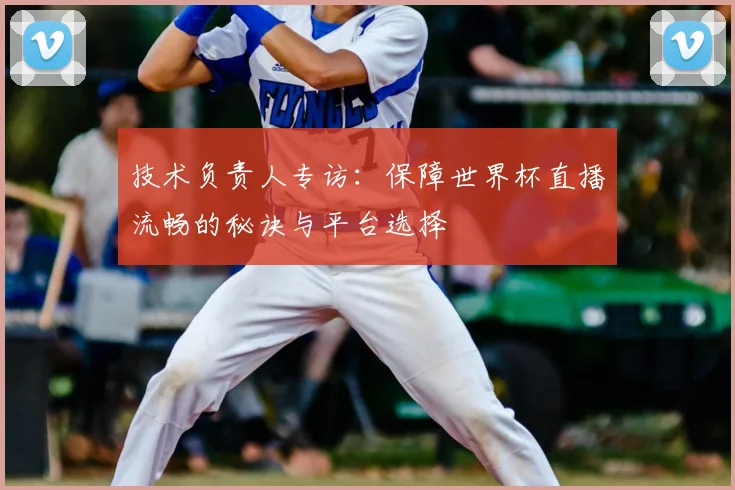 技术负责人专访：保障世界杯直播流畅的秘诀与平台选择