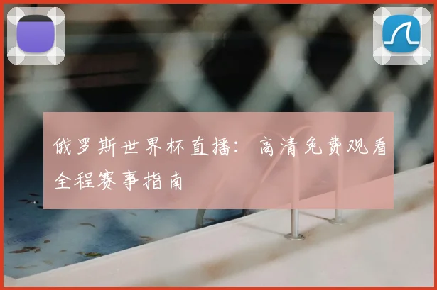 俄罗斯世界杯直播：高清免费观看全程赛事指南