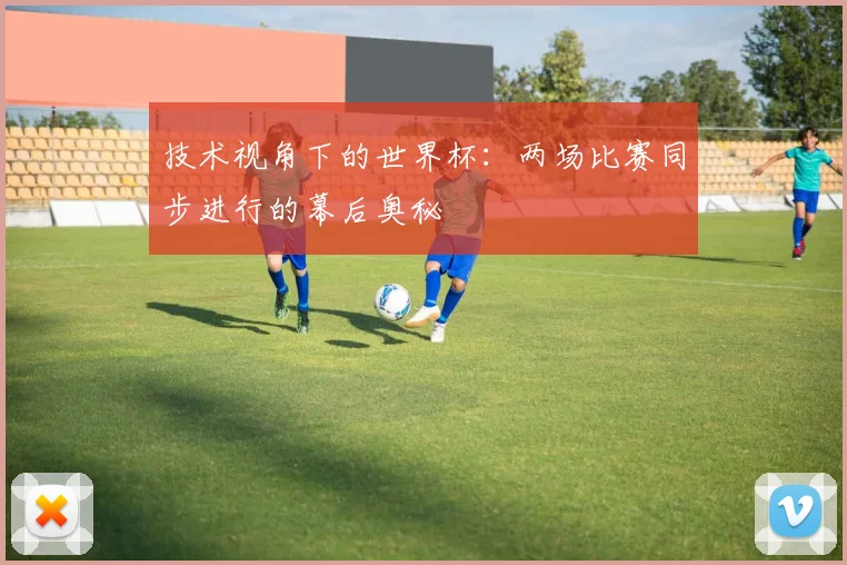 技术视角下的世界杯：两场比赛同步进行的幕后奥秘
