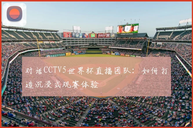 对话CCTV5世界杯直播团队：如何打造沉浸式观赛体验