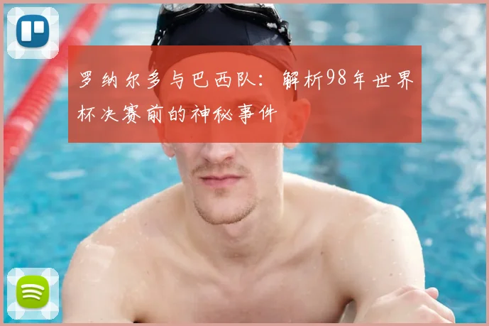 罗纳尔多与巴西队：解析98年世界杯决赛前的神秘事件