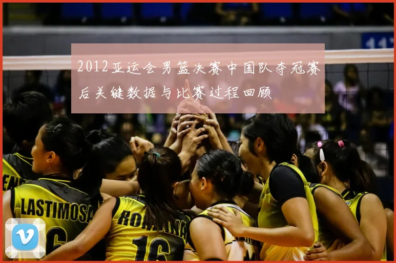 2012亚运会男篮决赛中国队夺冠赛后关键数据与比赛过程回顾