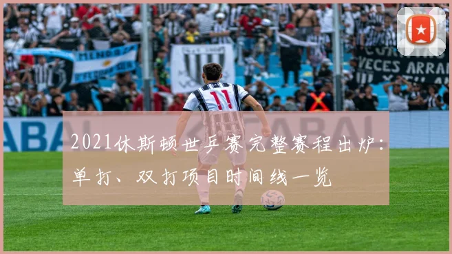 2021休斯顿世乒赛完整赛程出炉：单打、双打项目时间线一览