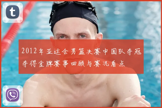 2012年亚运会男篮决赛中国队夺冠夺得金牌赛事回顾与赛况看点