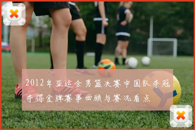 2012年亚运会男篮决赛中国队夺冠夺得金牌赛事回顾与赛况看点