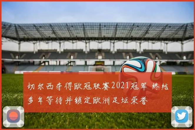 切尔西夺得欧冠联赛2021冠军 终结多年等待并锁定欧洲足坛荣誉