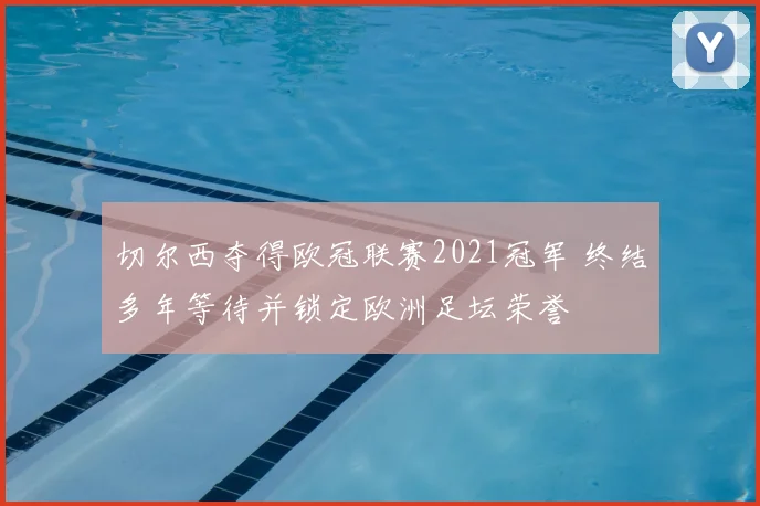 切尔西夺得欧冠联赛2021冠军 终结多年等待并锁定欧洲足坛荣誉