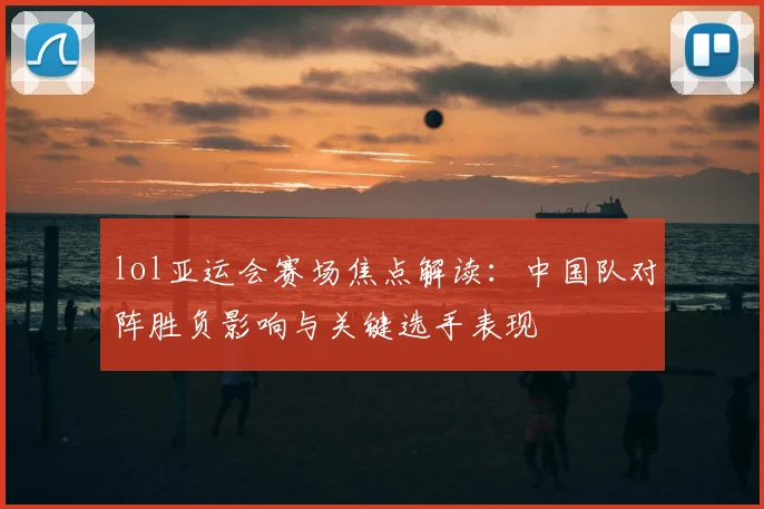 lol亚运会赛场焦点解读：中国队对阵胜负影响与关键选手表现