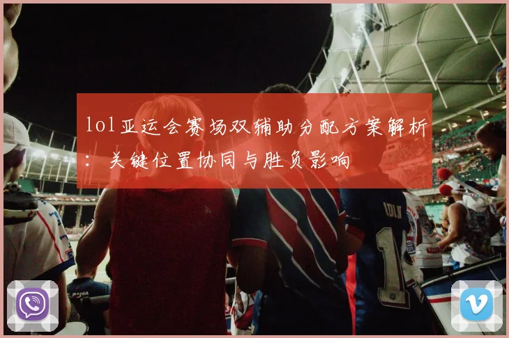 lol亚运会赛场双辅助分配方案解析：关键位置协同与胜负影响