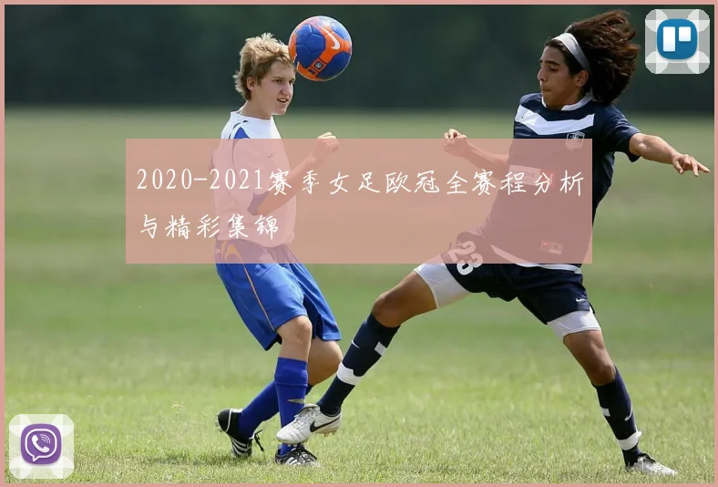 2020-2021赛季女足欧冠全赛程分析与精彩集锦