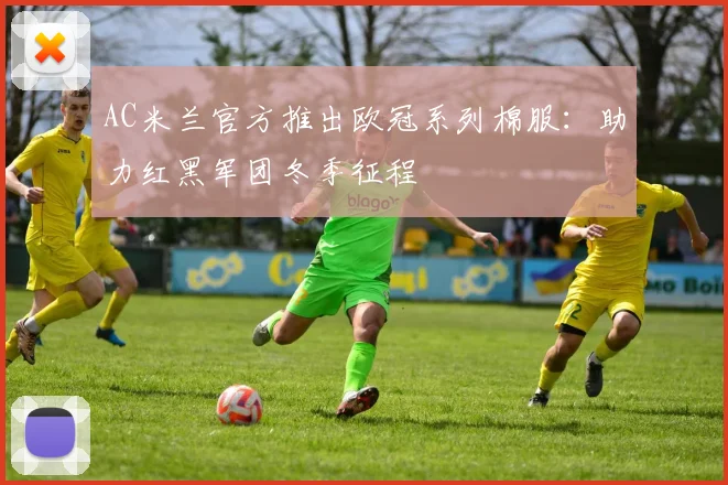 AC米兰官方推出欧冠系列棉服：助力红黑军团冬季征程