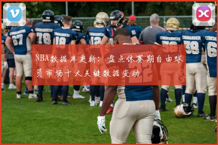 NBA数据库更新：盘点休赛期自由球员市场十大关键数据变动