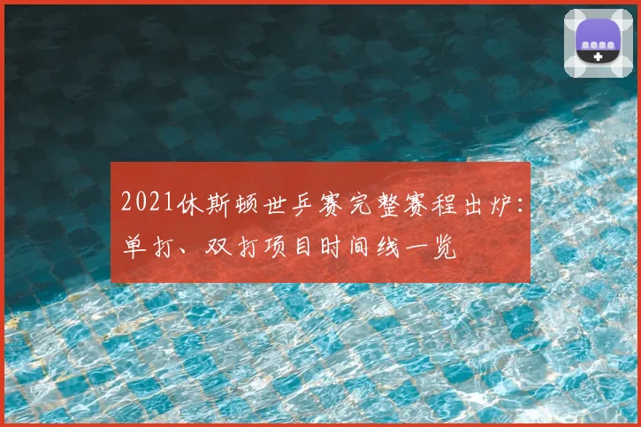 2021休斯顿世乒赛完整赛程出炉：单打、双打项目时间线一览