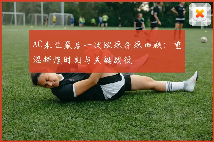 AC米兰最后一次欧冠夺冠回顾：重温辉煌时刻与关键战役