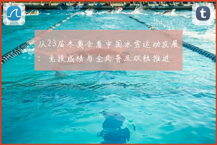 从23届冬奥会看中国冰雪运动发展：竞技成绩与全民普及双轨推进