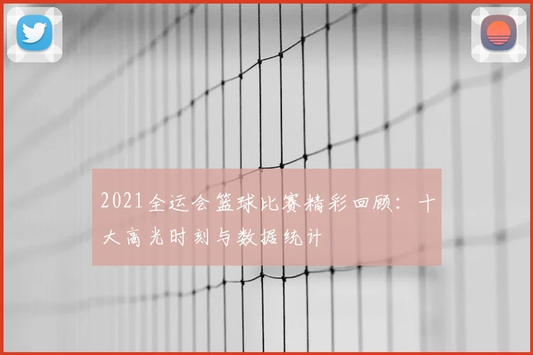 2021全运会篮球比赛精彩回顾：十大高光时刻与数据统计