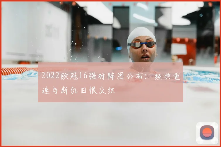 2022欧冠16强对阵图公布：经典重逢与新仇旧恨交织