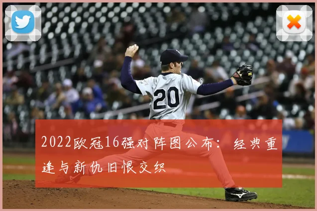 2022欧冠16强对阵图公布：经典重逢与新仇旧恨交织