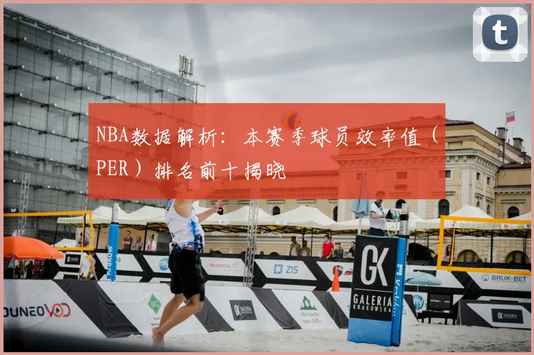 NBA数据解析：本赛季球员效率值（PER）排名前十揭晓