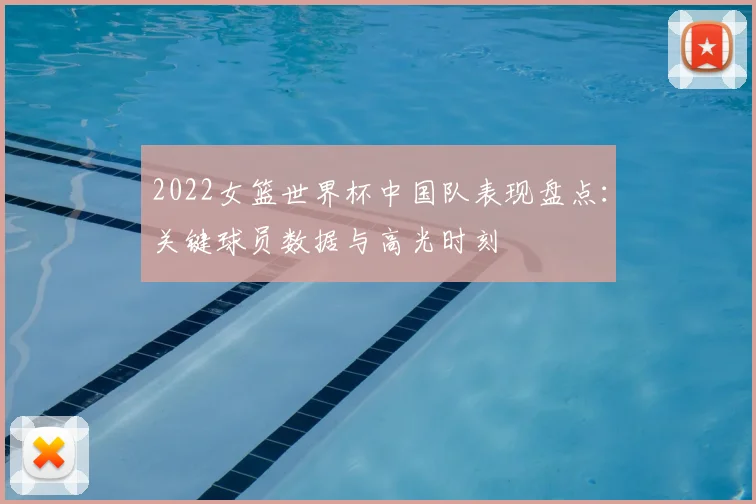 2022女篮世界杯中国队表现盘点：关键球员数据与高光时刻
