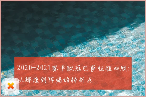 2020-2021赛季欧冠巴萨征程回顾：从辉煌到阵痛的转折点