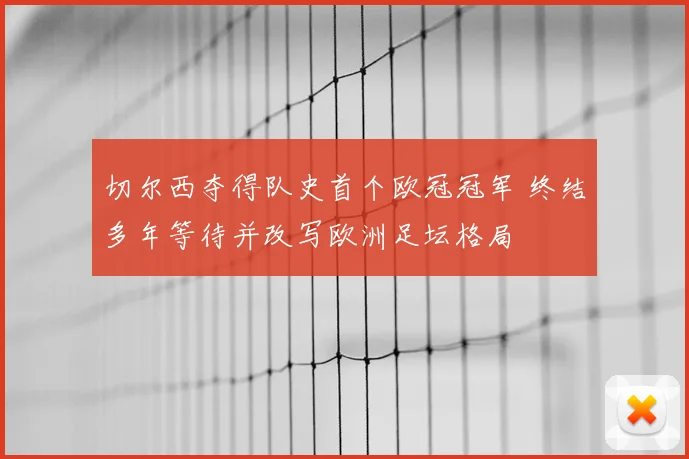切尔西夺得队史首个欧冠冠军 终结多年等待并改写欧洲足坛格局