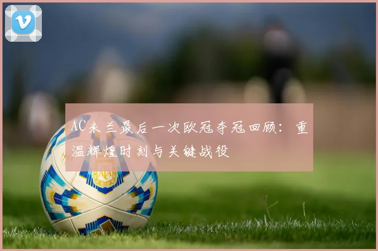 AC米兰最后一次欧冠夺冠回顾：重温辉煌时刻与关键战役